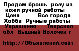 Продам брошь- розу из кожи ручной работы. › Цена ­ 900 - Все города Хобби. Ручные работы » Украшения   . Тверская обл.,Вышний Волочек г.